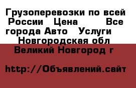 Грузоперевозки по всей России › Цена ­ 10 - Все города Авто » Услуги   . Новгородская обл.,Великий Новгород г.